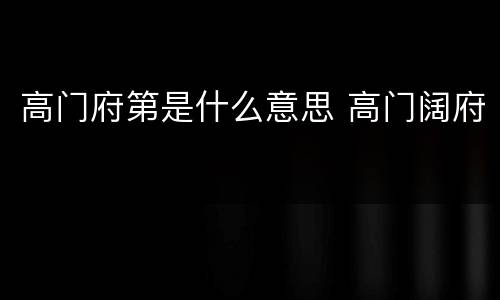高门府第是什么意思 高门阔府