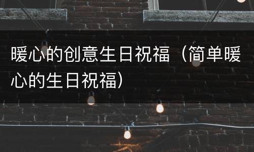 暖心的创意生日祝福（简单暖心的生日祝福）