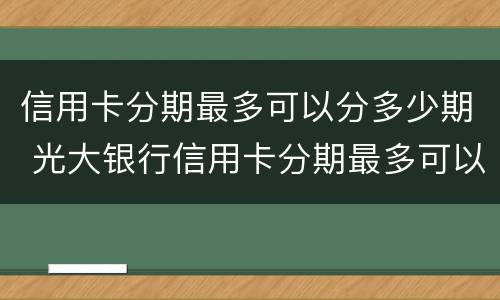 信用卡分期最多可以分多少期 光大银行信用卡分期最多可以分多少期