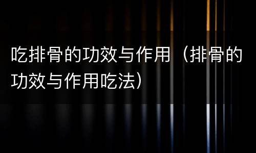 吃排骨的功效与作用（排骨的功效与作用吃法）