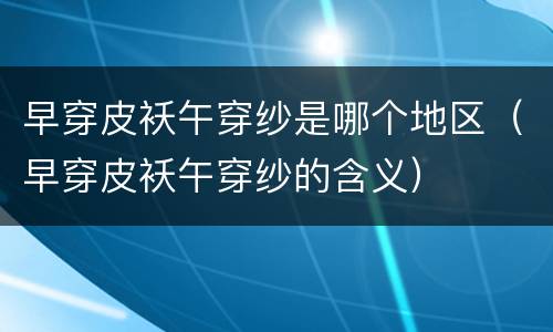 早穿皮袄午穿纱是哪个地区（早穿皮袄午穿纱的含义）