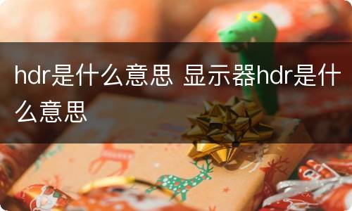 hdr是什么意思 显示器hdr是什么意思