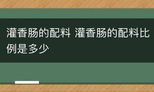 灌香肠的配料 灌香肠的配料比例是多少