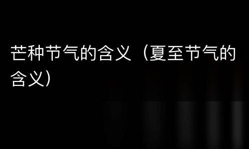 芒种节气的含义（夏至节气的含义）