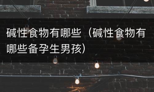 碱性食物有哪些（碱性食物有哪些备孕生男孩）