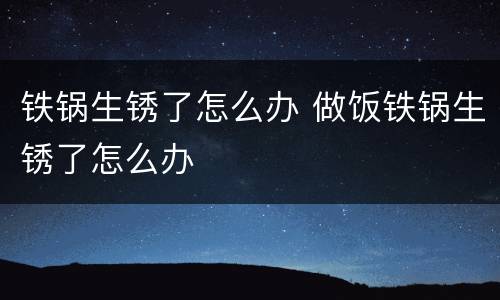 铁锅生锈了怎么办 做饭铁锅生锈了怎么办