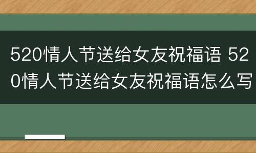 520情人节送给女友祝福语 520情人节送给女友祝福语怎么写