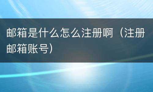 邮箱是什么怎么注册啊（注册邮箱账号）