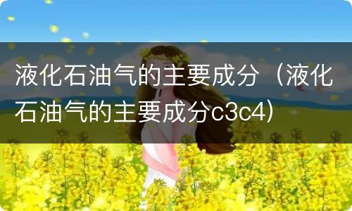液化石油气的主要成分（液化石油气的主要成分c3c4）