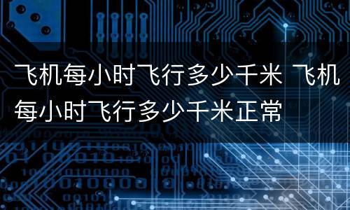 飞机每小时飞行多少千米 飞机每小时飞行多少千米正常