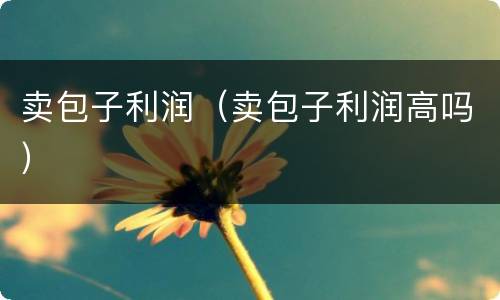 卖包子利润（卖包子利润高吗）