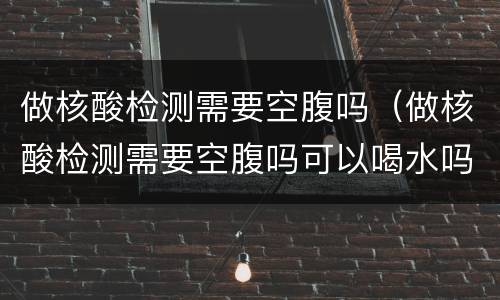 做核酸检测需要空腹吗（做核酸检测需要空腹吗可以喝水吗）