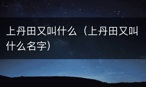 上丹田又叫什么（上丹田又叫什么名字）