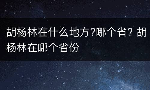 胡杨林在什么地方?哪个省? 胡杨林在哪个省份