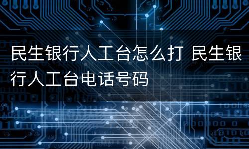 民生银行人工台怎么打 民生银行人工台电话号码