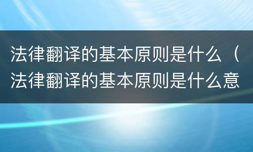 法律翻译的基本原则是什么（法律翻译的基本原则是什么意思）