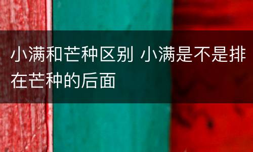 小满和芒种区别 小满是不是排在芒种的后面