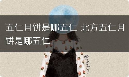 五仁月饼是哪五仁 北方五仁月饼是哪五仁