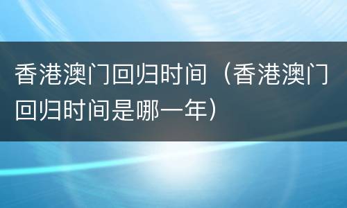香港澳门回归时间（香港澳门回归时间是哪一年）