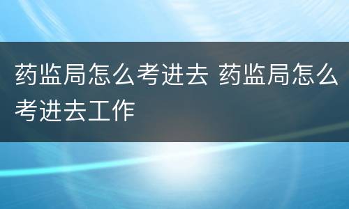 药监局怎么考进去 药监局怎么考进去工作