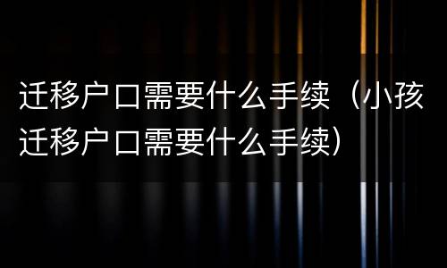 迁移户口需要什么手续（小孩迁移户口需要什么手续）