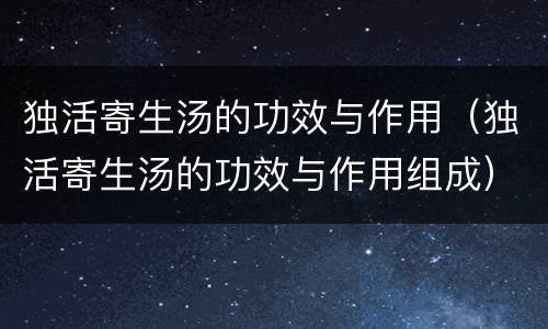 独活寄生汤的功效与作用（独活寄生汤的功效与作用组成）