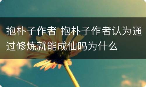 抱朴子作者 抱朴子作者认为通过修炼就能成仙吗为什么
