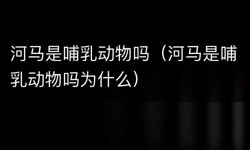 河马是哺乳动物吗（河马是哺乳动物吗为什么）