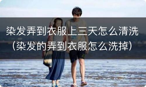 染发弄到衣服上三天怎么清洗（染发的弄到衣服怎么洗掉）