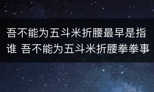 吾不能为五斗米折腰最早是指谁 吾不能为五斗米折腰拳拳事乡里小人邪