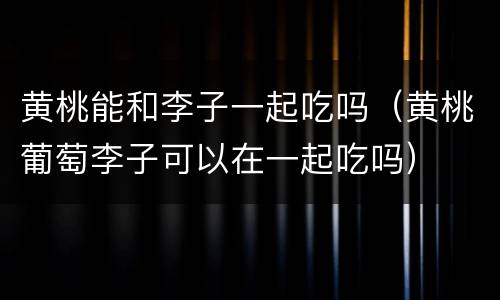 黄桃能和李子一起吃吗（黄桃葡萄李子可以在一起吃吗）