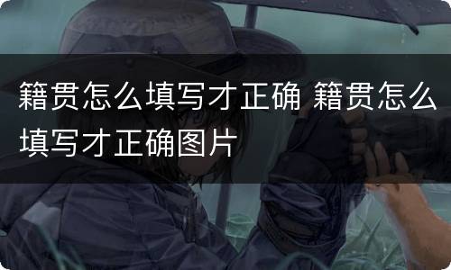 籍贯怎么填写才正确 籍贯怎么填写才正确图片