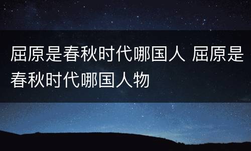屈原是春秋时代哪国人 屈原是春秋时代哪国人物
