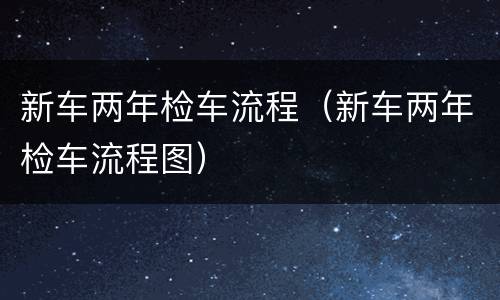 新车两年检车流程（新车两年检车流程图）