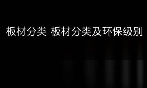 板材分类 板材分类及环保级别