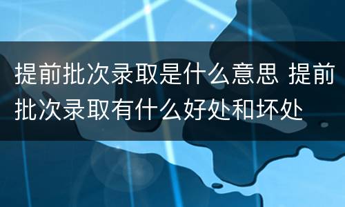 提前批次录取是什么意思 提前批次录取有什么好处和坏处