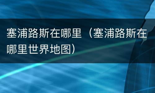 塞浦路斯在哪里（塞浦路斯在哪里世界地图）
