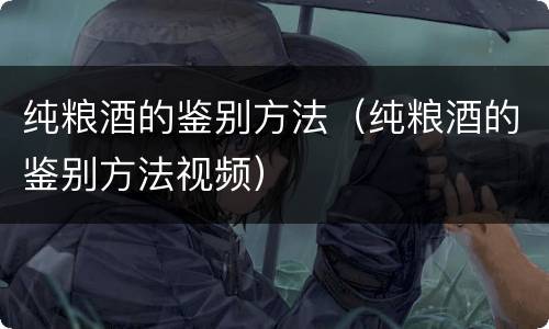 纯粮酒的鉴别方法（纯粮酒的鉴别方法视频）