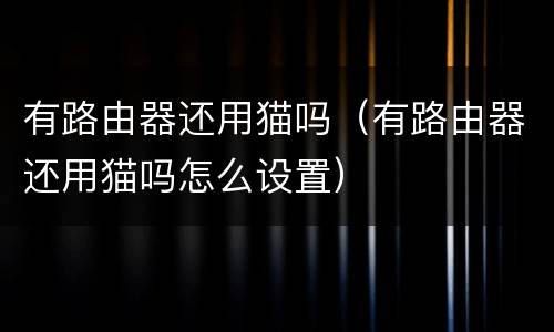 有路由器还用猫吗（有路由器还用猫吗怎么设置）
