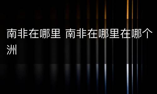 南非在哪里 南非在哪里在哪个洲