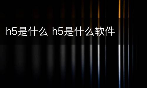 h5是什么 h5是什么软件