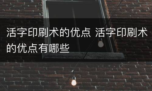 活字印刷术的优点 活字印刷术的优点有哪些