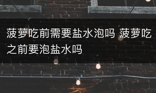 菠萝吃前需要盐水泡吗 菠萝吃之前要泡盐水吗