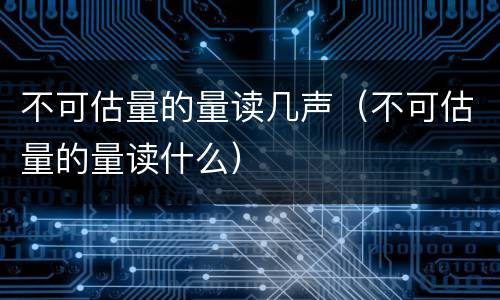 不可估量的量读几声（不可估量的量读什么）