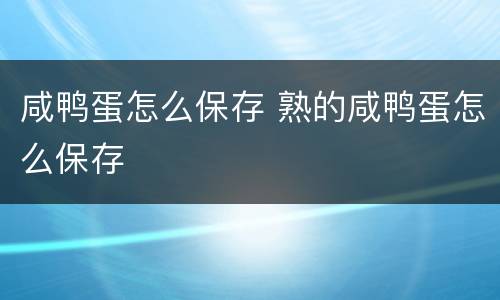 咸鸭蛋怎么保存 熟的咸鸭蛋怎么保存