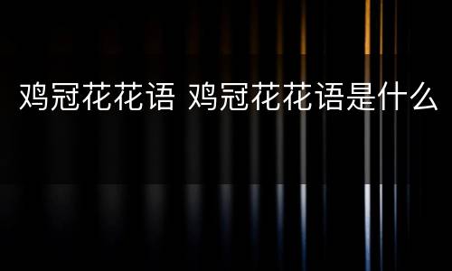 鸡冠花花语 鸡冠花花语是什么