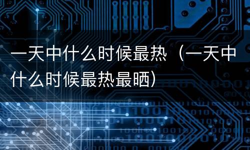 一天中什么时候最热（一天中什么时候最热最晒）