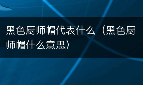 黑色厨师帽代表什么（黑色厨师帽什么意思）