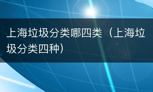 上海垃圾分类哪四类（上海垃圾分类四种）