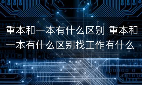重本和一本有什么区别 重本和一本有什么区别找工作有什么区别